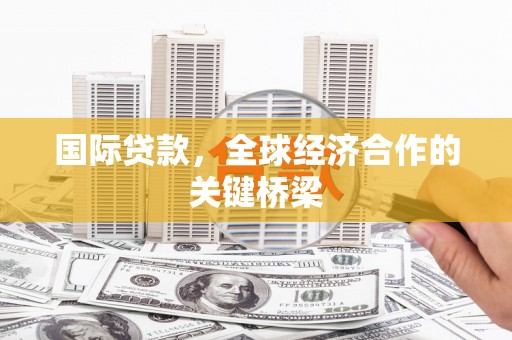 通渭国际贷款，全球经济合作的关键桥梁