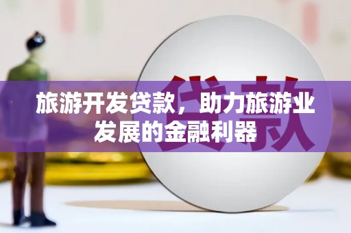 通渭旅游开发贷款，助力旅游业发展的金融利器
