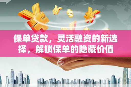 通渭保单贷款，灵活融资的新选择，解锁保单的隐藏价值