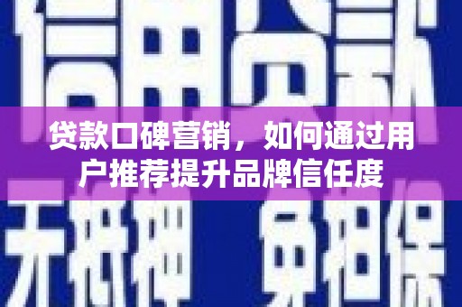 通渭贷款口碑营销，如何通过用户推荐提升品牌信任度