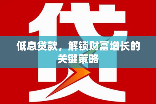 通渭低息贷款，解锁财富增长的关键策略