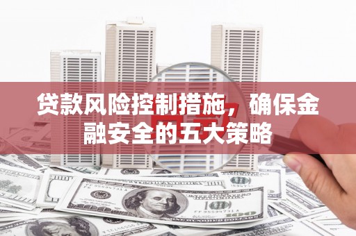 通渭贷款风险控制措施，确保金融安全的五大策略