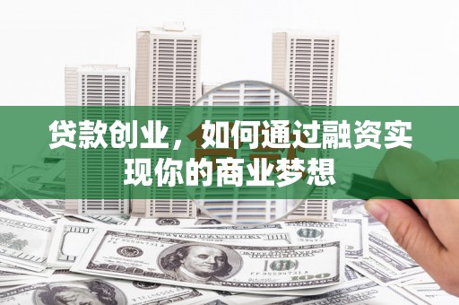 通渭贷款创业，如何通过融资实现你的商业梦想