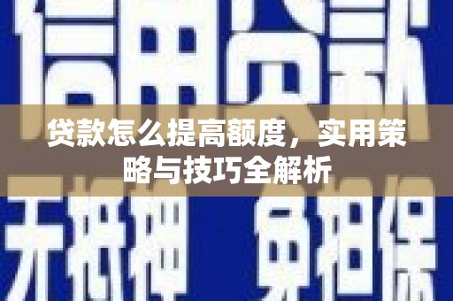 通渭贷款怎么提高额度，实用策略与技巧全解析