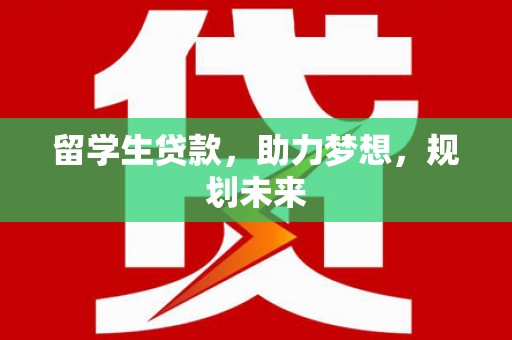 通渭留学生贷款，助力梦想，规划未来