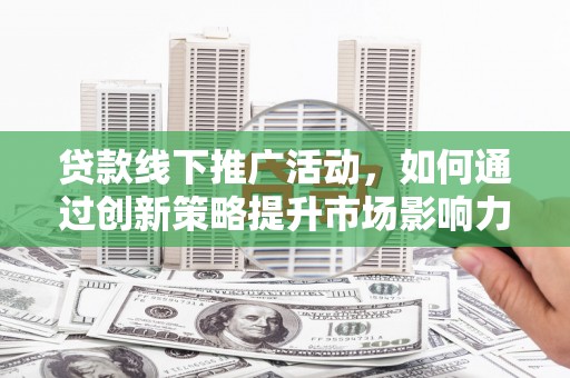 通渭贷款线下推广活动，如何通过创新策略提升市场影响力