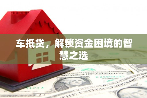 通渭车抵贷，解锁资金困境的智慧之选