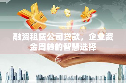 通渭融资租赁公司贷款，企业资金周转的智慧选择