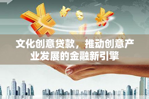 通渭文化创意贷款，推动创意产业发展的金融新引擎