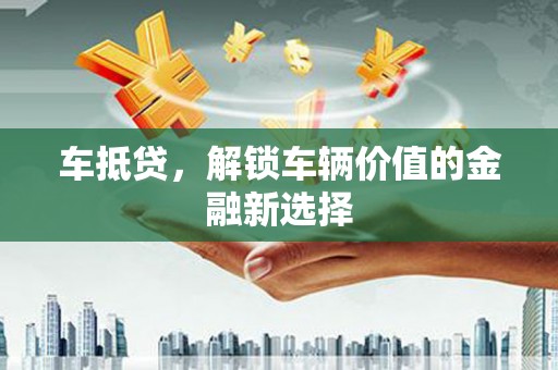 通渭车抵贷，解锁车辆价值的金融新选择