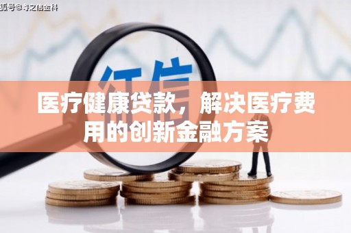 通渭医疗健康贷款，解决医疗费用的创新金融方案