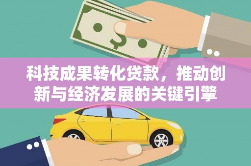 通渭科技成果转化贷款，推动创新与经济发展的关键引擎