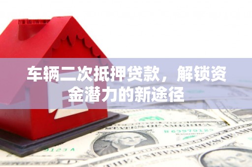 通渭车辆二次抵押贷款，解锁资金潜力的新途径