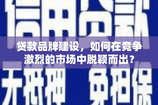 通渭贷款品牌建设，如何在竞争激烈的市场中脱颖而出？