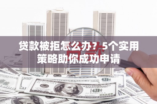 通渭贷款被拒怎么办？5个实用策略助你成功申请