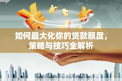 通渭如何最大化你的贷款额度，策略与技巧全解析