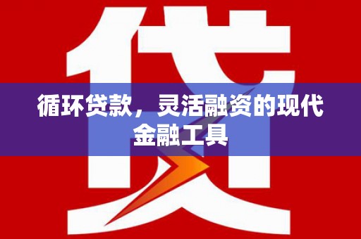 通渭循环贷款，灵活融资的现代金融工具