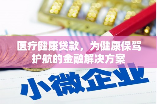 通渭医疗健康贷款，为健康保驾护航的金融解决方案