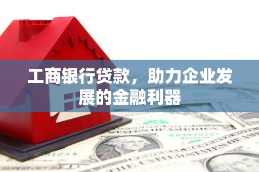 通渭工商银行贷款，助力企业发展的金融利器