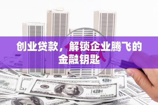 通渭创业贷款，解锁企业腾飞的金融钥匙
