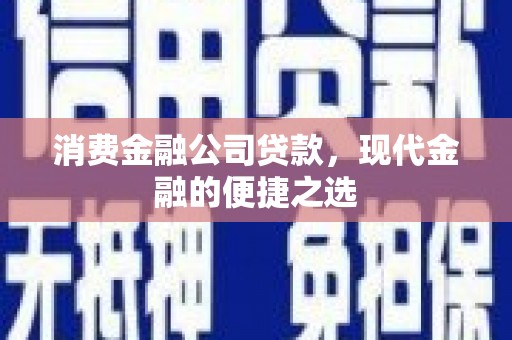 通渭消费金融公司贷款，现代金融的便捷之选